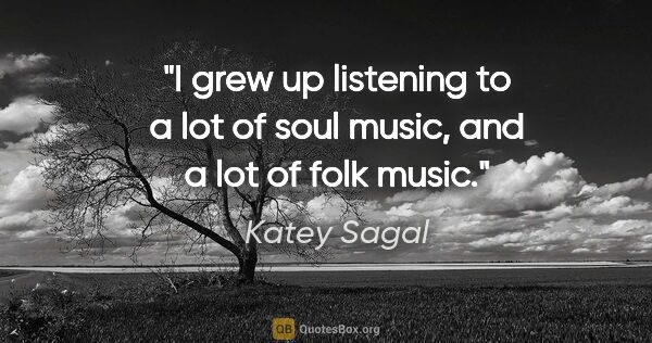 Katey Sagal quote: "I grew up listening to a lot of soul music, and a lot of folk..."