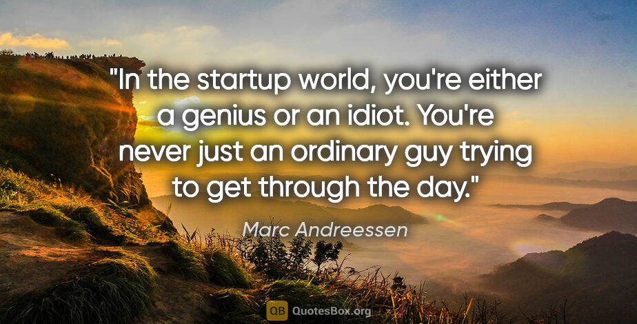 Marc Andreessen quote: "In the startup world, you're either a genius or an idiot...."