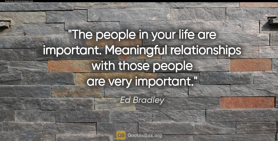 Ed Bradley quote: "The people in your life are important. Meaningful..."