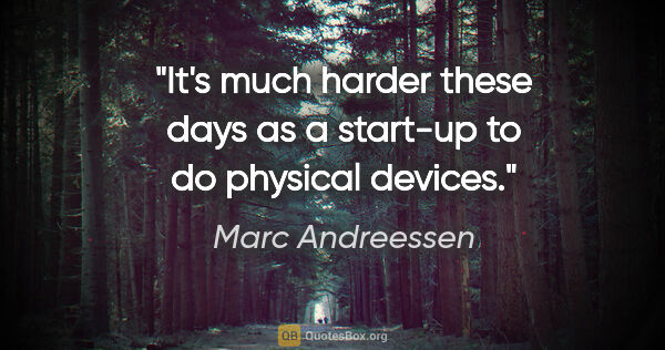 Marc Andreessen quote: "It's much harder these days as a start-up to do physical devices."