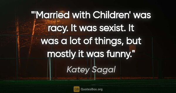 Katey Sagal quote: "'Married with Children' was racy. It was sexist. It was a lot..."