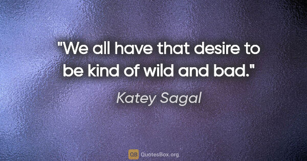 Katey Sagal quote: "We all have that desire to be kind of wild and bad."