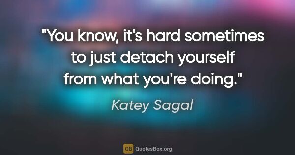 Katey Sagal quote: "You know, it's hard sometimes to just detach yourself from..."