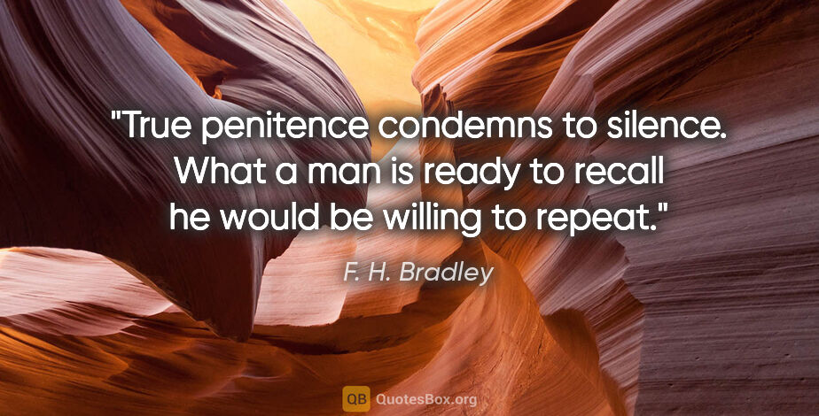 F. H. Bradley quote: "True penitence condemns to silence. What a man is ready to..."