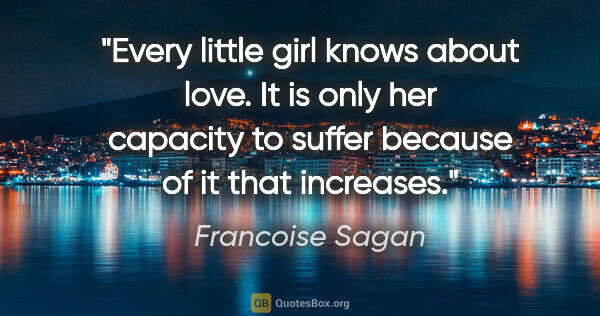 Francoise Sagan quote: "Every little girl knows about love. It is only her capacity to..."