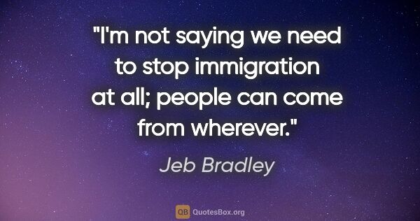 Jeb Bradley quote: "I'm not saying we need to stop immigration at all; people can..."