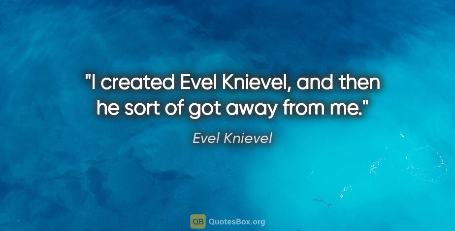 Evel Knievel quote: "I created Evel Knievel, and then he sort of got away from me."