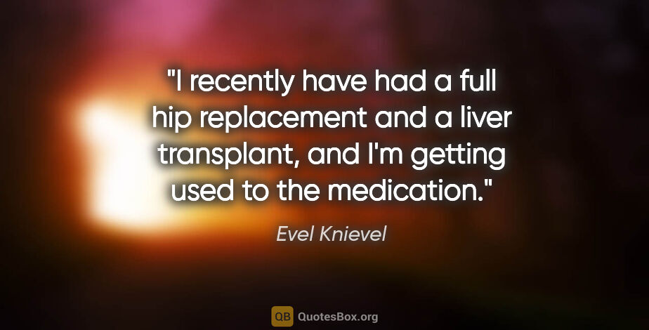 Evel Knievel quote: "I recently have had a full hip replacement and a liver..."