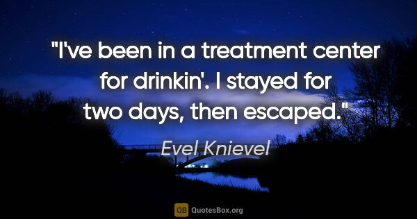 Evel Knievel quote: "I've been in a treatment center for drinkin'. I stayed for two..."