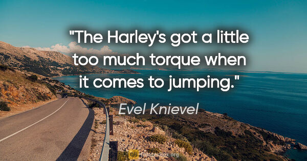 Evel Knievel quote: "The Harley's got a little too much torque when it comes to..."