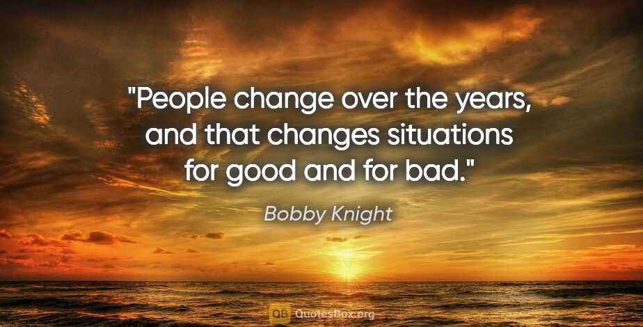 Bobby Knight quote: "People change over the years, and that changes situations for..."