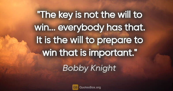 Bobby Knight quote: "The key is not the will to win... everybody has that. It is..."