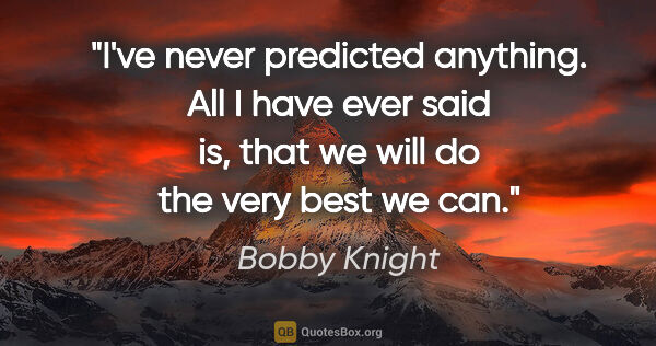 Bobby Knight quote: "I've never predicted anything. All I have ever said is, that..."