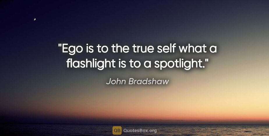 John Bradshaw quote: "Ego is to the true self what a flashlight is to a spotlight."