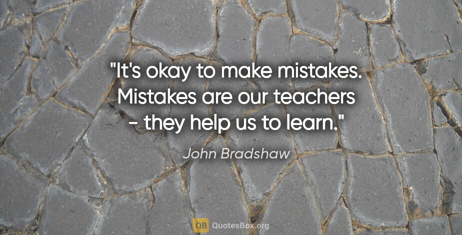John Bradshaw quote: "It's okay to make mistakes. Mistakes are our teachers - they..."