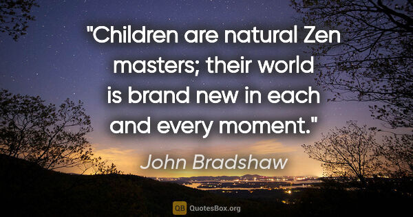 John Bradshaw quote: "Children are natural Zen masters; their world is brand new in..."