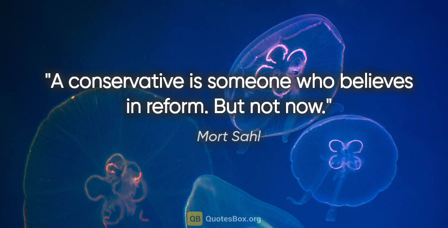 Mort Sahl quote: "A conservative is someone who believes in reform. But not now."