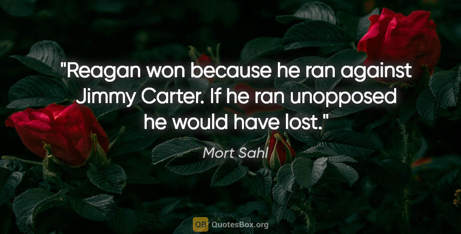 Mort Sahl quote: "Reagan won because he ran against Jimmy Carter. If he ran..."