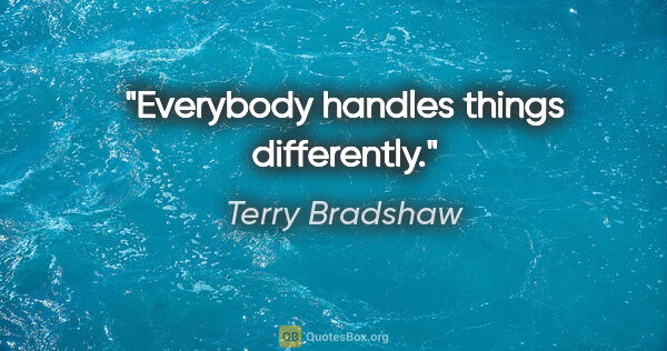Terry Bradshaw quote: "Everybody handles things differently."