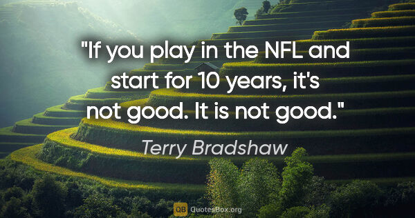 Terry Bradshaw quote: "If you play in the NFL and start for 10 years, it's not good...."