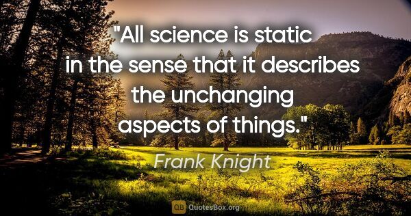 Frank Knight quote: "All science is static in the sense that it describes the..."