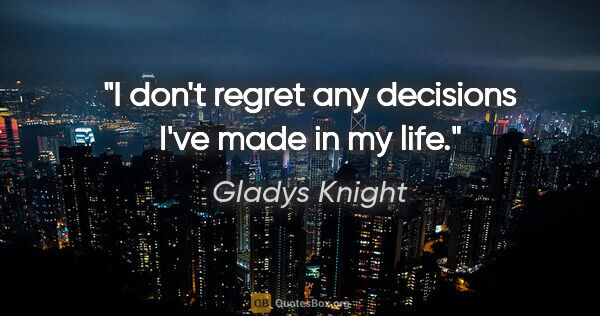 Gladys Knight quote: "I don't regret any decisions I've made in my life."