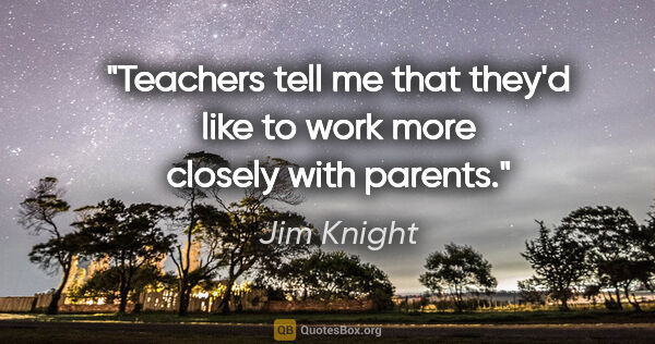 Jim Knight quote: "Teachers tell me that they'd like to work more closely with..."