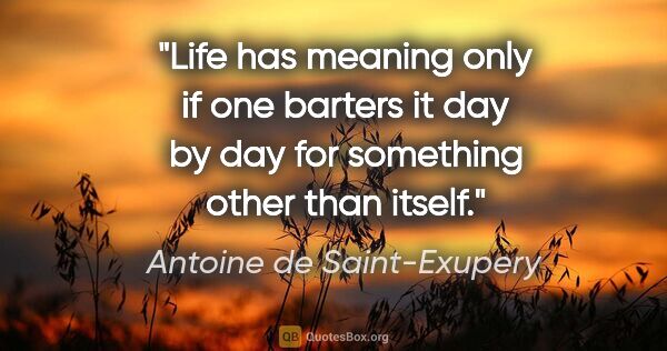 Antoine de Saint-Exupery quote: "Life has meaning only if one barters it day by day for..."