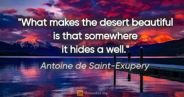 Antoine de Saint-Exupery quote: "What makes the desert beautiful is that somewhere it hides a..."