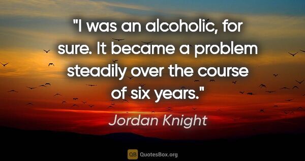 Jordan Knight quote: "I was an alcoholic, for sure. It became a problem steadily..."