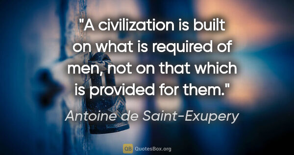 Antoine de Saint-Exupery quote: "A civilization is built on what is required of men, not on..."