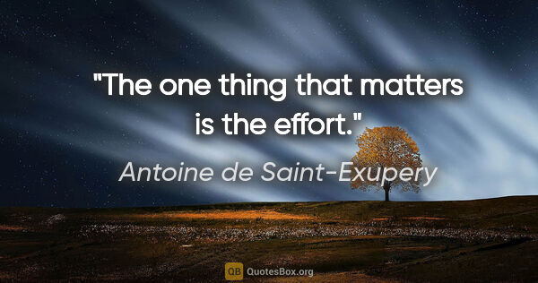 Antoine de Saint-Exupery quote: "The one thing that matters is the effort."