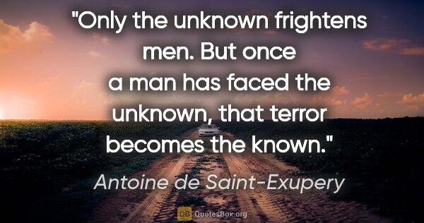 Antoine de Saint-Exupery quote: "Only the unknown frightens men. But once a man has faced the..."