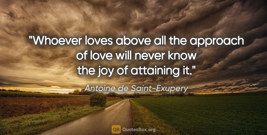 Antoine de Saint-Exupery quote: "Whoever loves above all the approach of love will never know..."