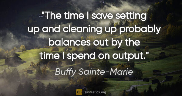 Buffy Sainte-Marie quote: "The time I save setting up and cleaning up probably balances..."