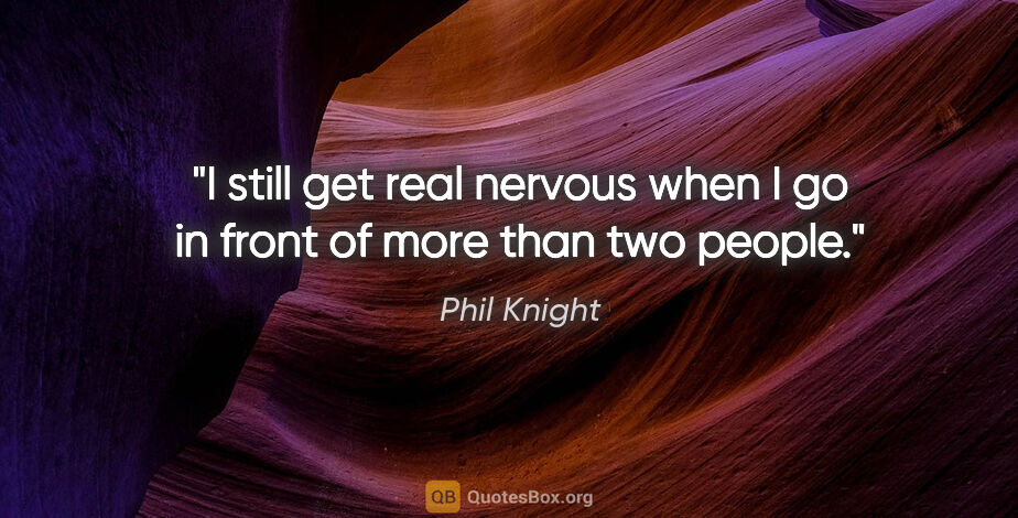 Phil Knight quote: "I still get real nervous when I go in front of more than two..."