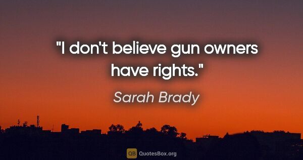 Sarah Brady quote: "I don't believe gun owners have rights."