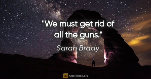 Sarah Brady quote: "We must get rid of all the guns."