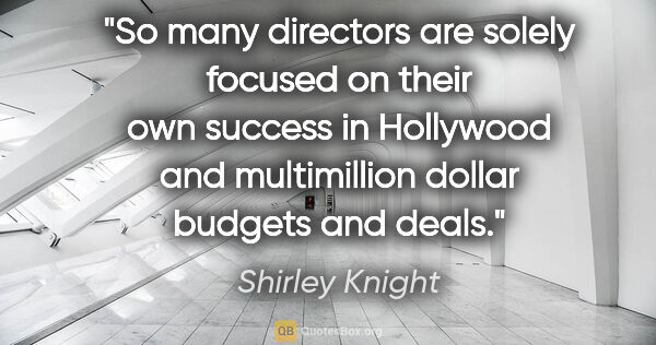 Shirley Knight quote: "So many directors are solely focused on their own success in..."