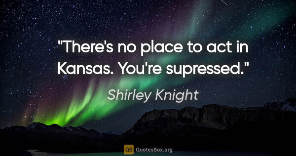 Shirley Knight quote: "There's no place to act in Kansas. You're supressed."