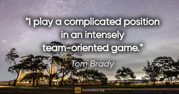 Tom Brady quote: "I play a complicated position in an intensely team-oriented game."