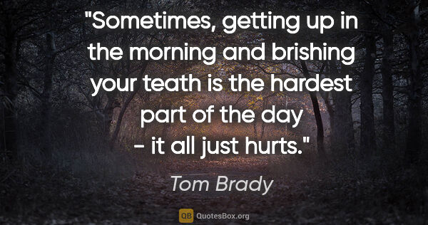 Tom Brady quote: "Sometimes, getting up in the morning and brishing your teath..."