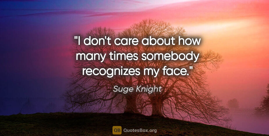 Suge Knight quote: "I don't care about how many times somebody recognizes my face."