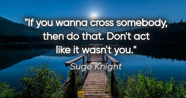 Suge Knight quote: "If you wanna cross somebody, then do that. Don't act like it..."