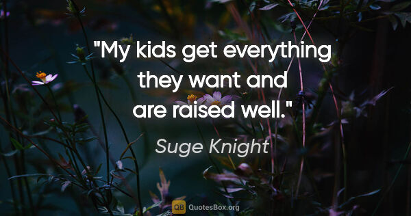Suge Knight quote: "My kids get everything they want and are raised well."
