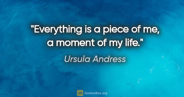 Ursula Andress quote: "Everything is a piece of me, a moment of my life."