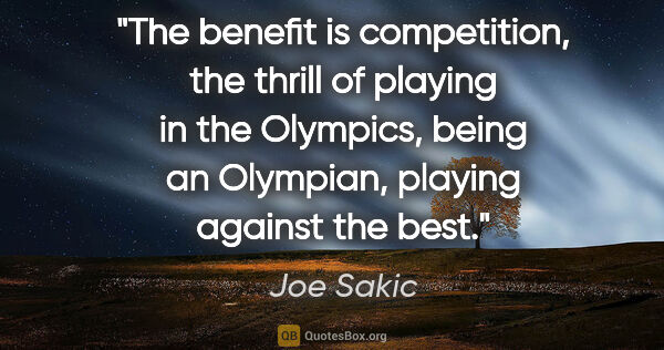 Joe Sakic quote: "The benefit is competition, the thrill of playing in the..."