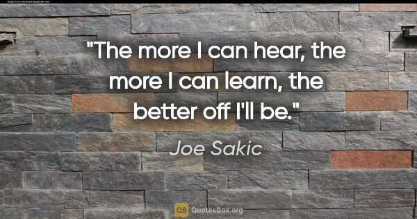Joe Sakic quote: "The more I can hear, the more I can learn, the better off I'll..."