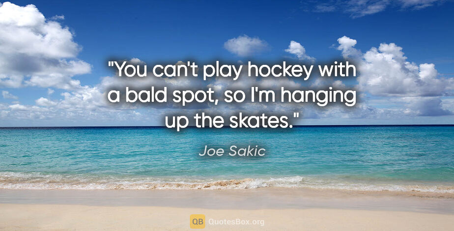 Joe Sakic quote: "You can't play hockey with a bald spot, so I'm hanging up the..."