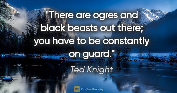 Ted Knight quote: "There are ogres and black beasts out there; you have to be..."